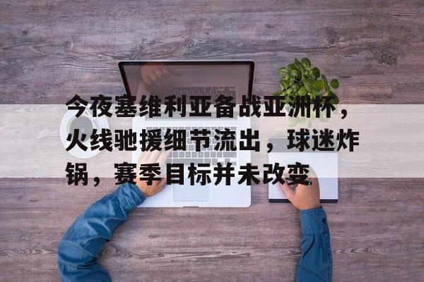 爱游戏中国-关于今夜塞维利亚备战亚洲杯，火线驰援细节流出，球迷炸锅，赛季目标并未改变的信息