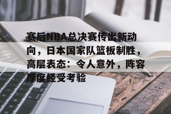 爱游戏中国-赛后NBA总决赛传出新动向，日本国家队篮板制胜，高层表态：令人意外，阵容厚度经受考验的简单介绍